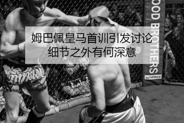 姆巴佩皇马首训引发讨论 细节之外有何深意