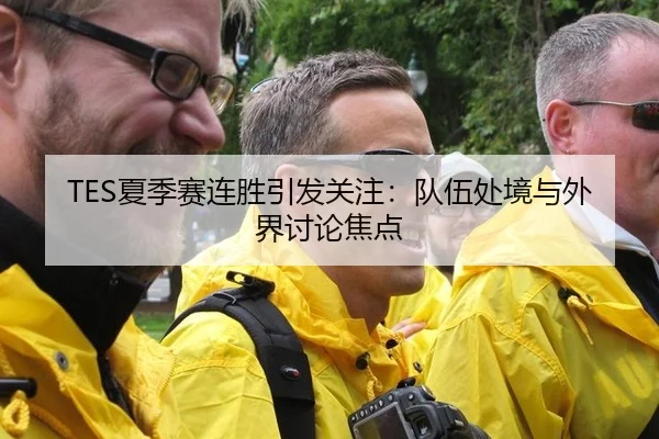 TES夏季赛连胜引发关注：队伍处境与外界讨论焦点